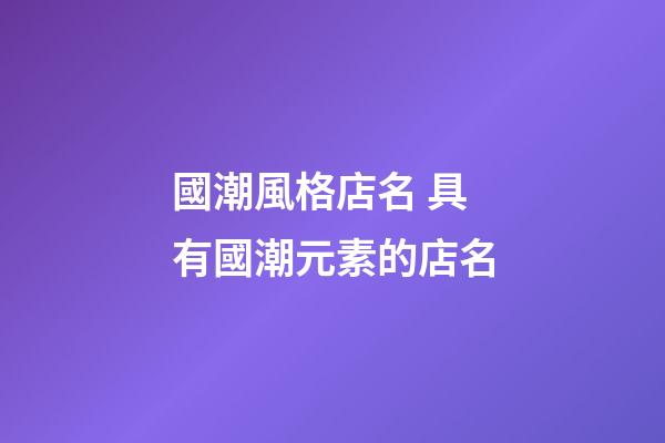 國潮風格店名 具有國潮元素的店名-第1張-店鋪起名-玄機派